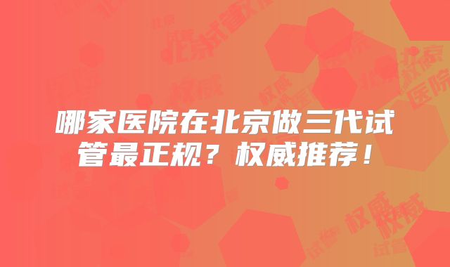 哪家医院在北京做三代试管最正规？权威推荐！