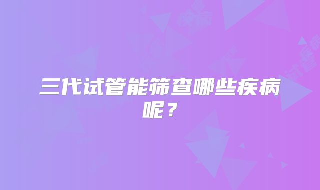 三代试管能筛查哪些疾病呢？