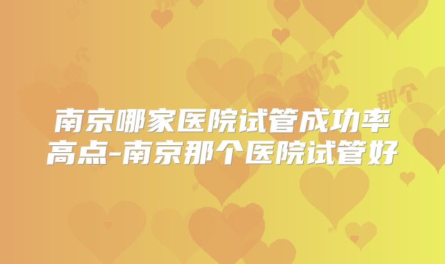 南京哪家医院试管成功率高点-南京那个医院试管好