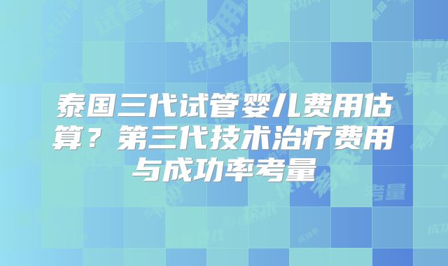 泰国三代试管婴儿费用估算？第三代技术治疗费用与成功率考量