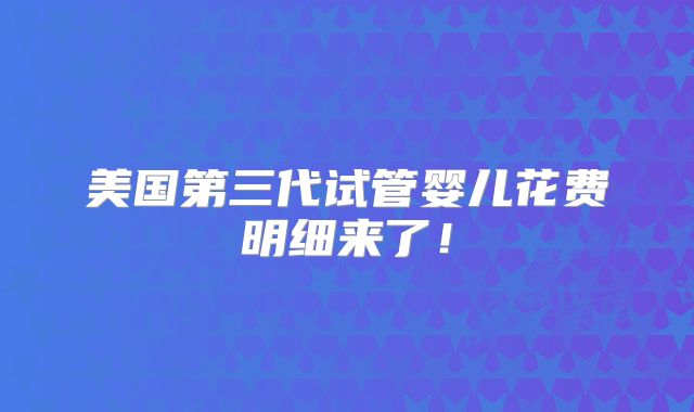 美国第三代试管婴儿花费明细来了！