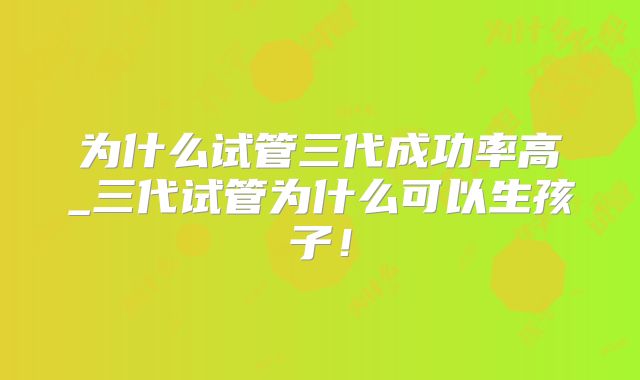 为什么试管三代成功率高_三代试管为什么可以生孩子!