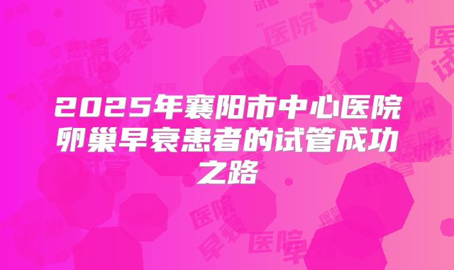 2025年襄阳市中心医院卵巢早衰患者的试管成功之路