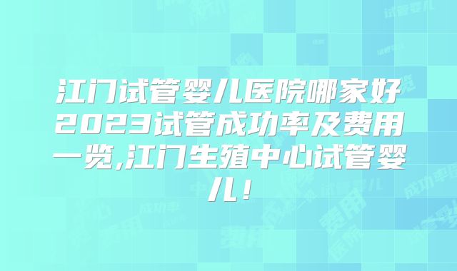 江门试管婴儿医院哪家好2023试管成功率及费用一览,江门生殖中心试管婴儿！
