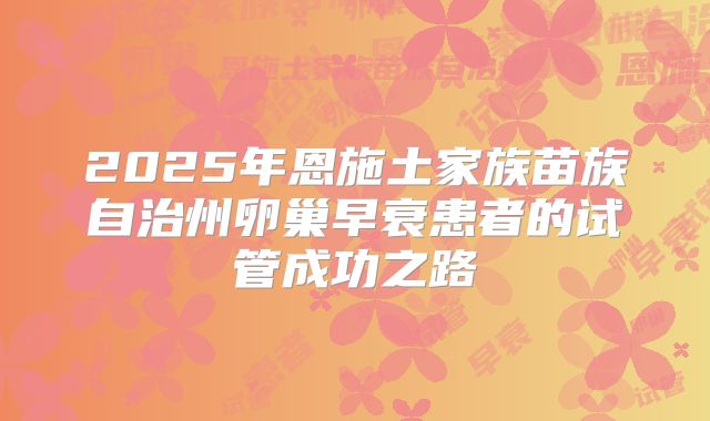 2025年恩施土家族苗族自治州卵巢早衰患者的试管成功之路
