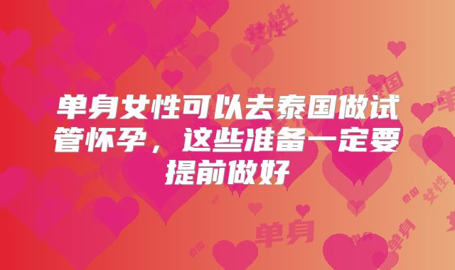 单身女性可以去泰国做试管怀孕,这些准备一定要提前做好