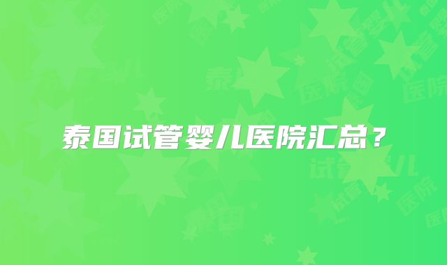 泰国试管婴儿医院汇总?