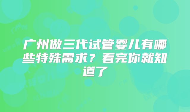广州做三代试管婴儿有哪些特殊需求?看完你就知道了