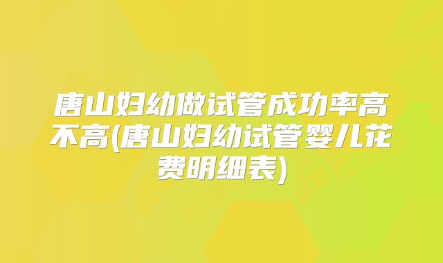 唐山妇幼做试管成功率高不高(唐山妇幼试管婴儿花费明细表)