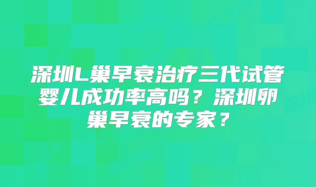 深圳L巢早衰治疗三代试管婴儿成功率高吗?深圳卵巢早衰的专家?
