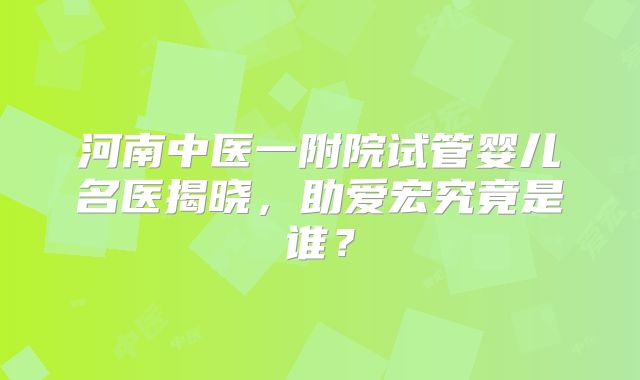 河南中医一附院试管婴儿名医揭晓，助爱宏究竟是谁？