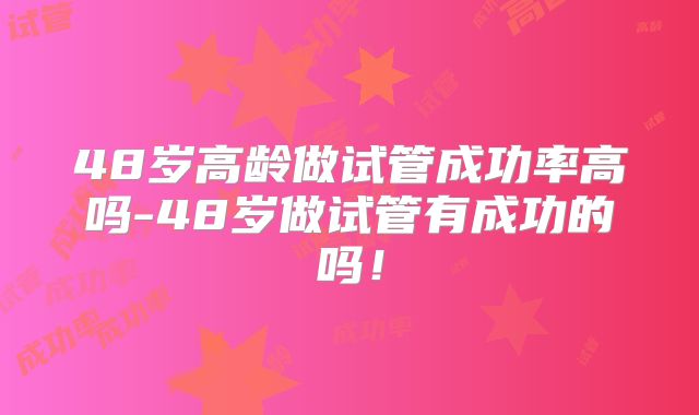 48岁高龄做试管成功率高吗-48岁做试管有成功的吗!