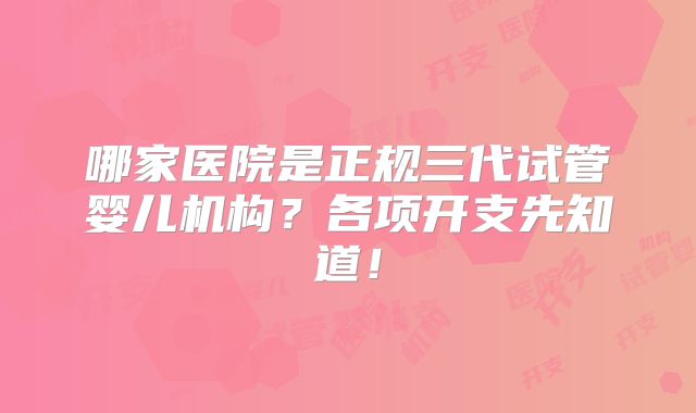 哪家医院是正规三代试管婴儿机构？各项开支先知道！