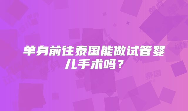 单身前往泰国能做试管婴儿手术吗？