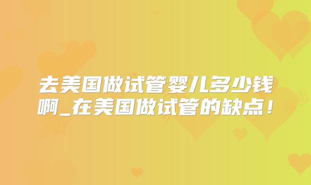 去美国做试管婴儿多少钱啊_在美国做试管的缺点！