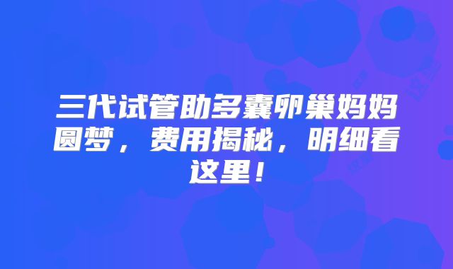 三代试管助多囊卵巢妈妈圆梦，费用揭秘，明细看这里！