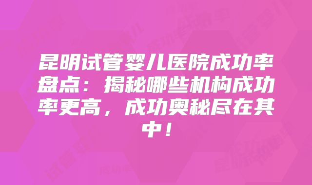 昆明试管婴儿医院成功率盘点：揭秘哪些机构成功率更高，成功奥秘尽在其中！