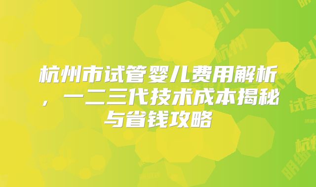 杭州市试管婴儿费用解析，一二三代技术成本揭秘与省钱攻略