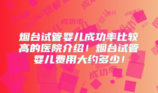 烟台试管婴儿成功率比较高的医院介绍！烟台试管婴儿费用大约多少！