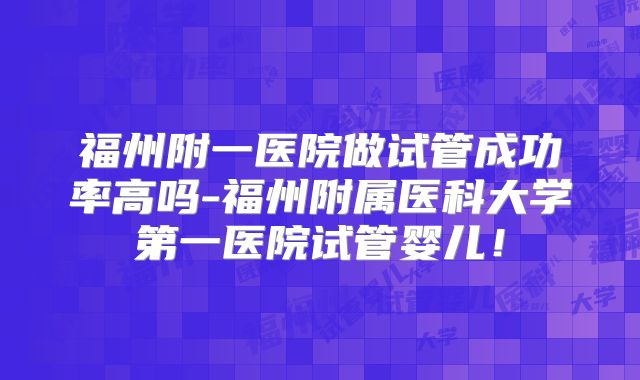 福州附一医院做试管成功率高吗-福州附属医科大学第一医院试管婴儿!
