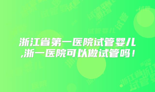 浙江省第一医院试管婴儿,浙一医院可以做试管吗!