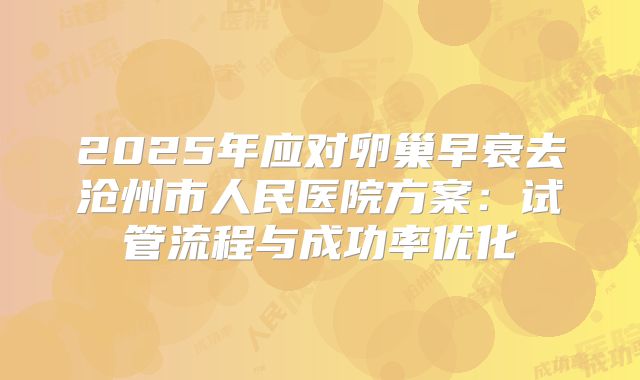 2025年应对卵巢早衰去沧州市人民医院方案：试管流程与成功率优化