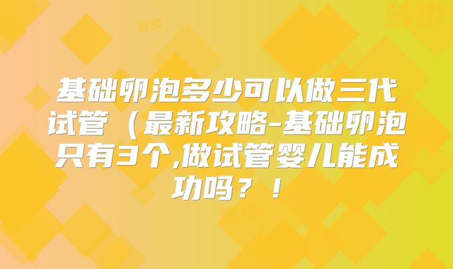 基础卵泡多少可以做三代试管（最新攻略-基础卵泡只有3个,做试管婴儿能成功吗？！
