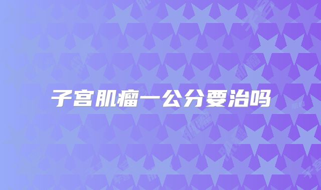 子宫肌瘤一公分要治吗