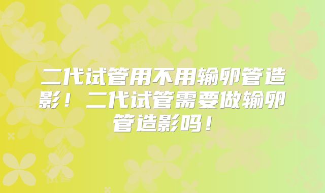 二代试管用不用输卵管造影！二代试管需要做输卵管造影吗！