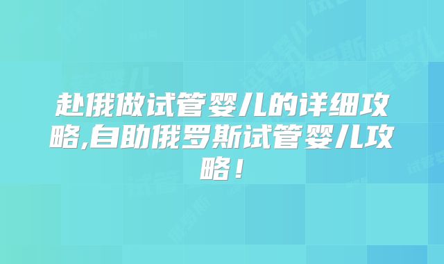 赴俄做试管婴儿的详细攻略,自助俄罗斯试管婴儿攻略！