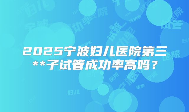 2025宁波妇儿医院第三**子试管成功率高吗？