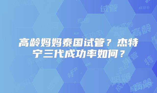 高龄妈妈泰国试管？杰特宁三代成功率如何？