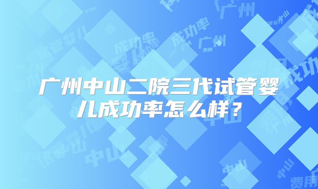 广州中山二院三代试管婴儿成功率怎么样?