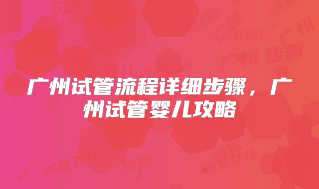 广州试管流程详细步骤,广州试管婴儿攻略