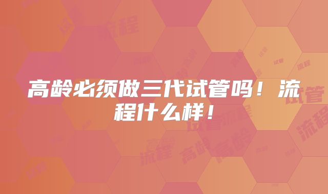 高龄必须做三代试管吗!流程什么样!