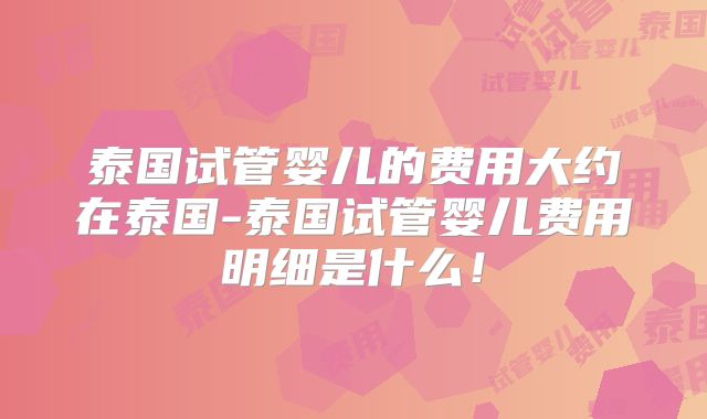 泰国试管婴儿的费用大约在泰国-泰国试管婴儿费用明细是什么!