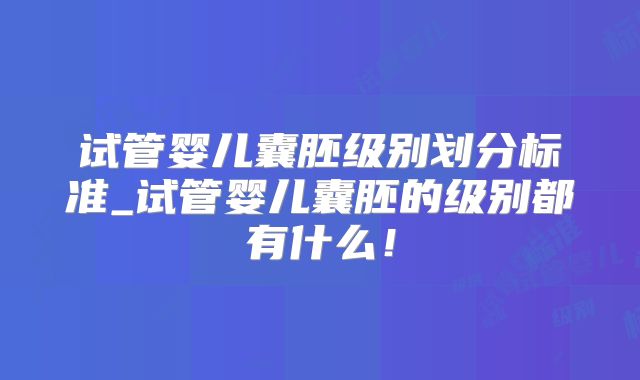 试管婴儿囊胚级别划分标准_试管婴儿囊胚的级别都有什么！