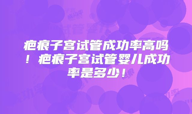 疤痕子宫试管成功率高吗！疤痕子宫试管婴儿成功率是多少！