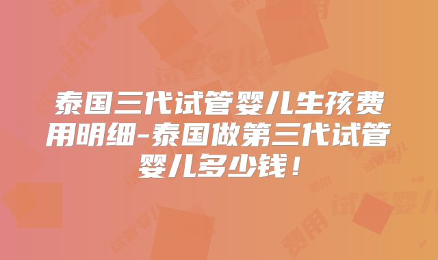 泰国三代试管婴儿生孩费用明细-泰国做第三代试管婴儿多少钱!