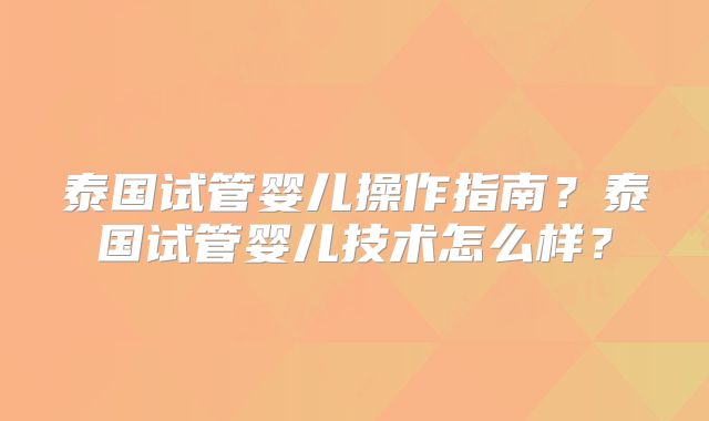 泰国试管婴儿操作指南？泰国试管婴儿技术怎么样？
