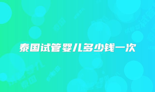 泰国试管婴儿多少钱一次
