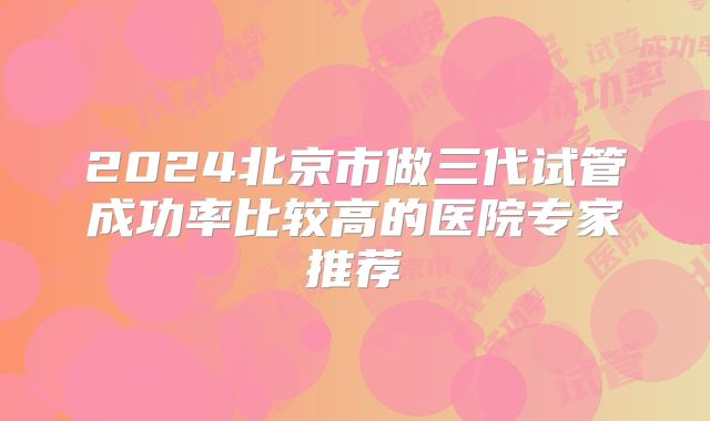 2024北京市做三代试管成功率比较高的医院专家推荐