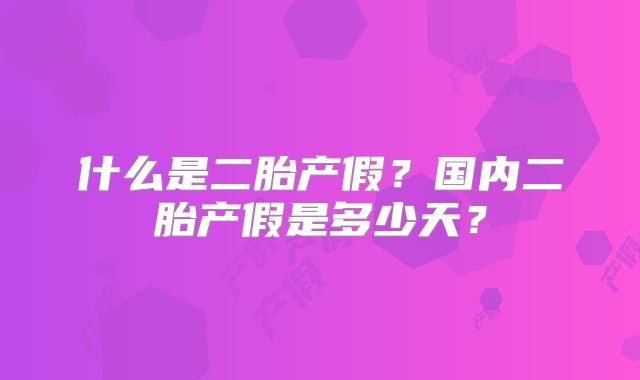 什么是二胎产假?国内二胎产假是多少天?
