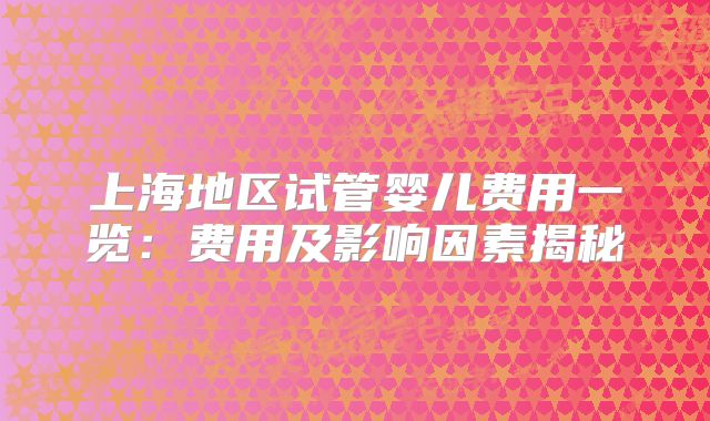 上海地区试管婴儿费用一览：费用及影响因素揭秘