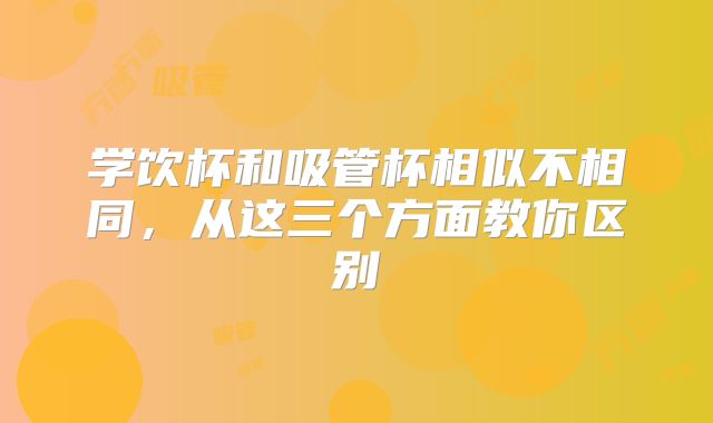 学饮杯和吸管杯相似不相同,从这三个方面教你区别