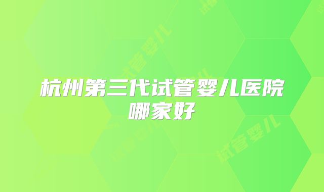 杭州第三代试管婴儿医院哪家好