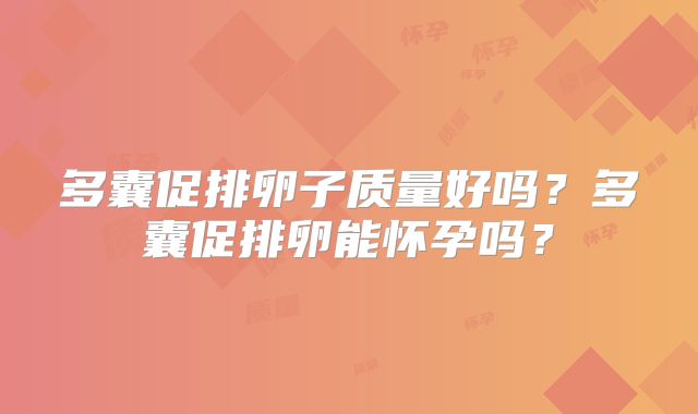 多囊促排卵子质量好吗?多囊促排卵能怀孕吗?