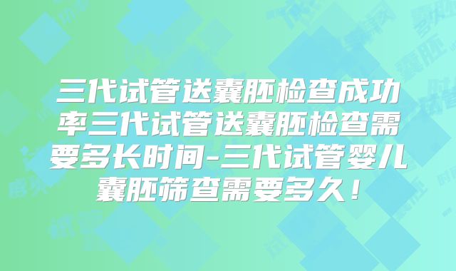 三代试管送囊胚检查成功率三代试管送囊胚检查需要多长时间-三代试管婴儿囊胚筛查需要多久！