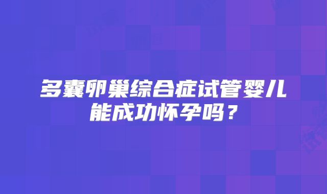 多囊卵巢综合症试管婴儿能成功怀孕吗?