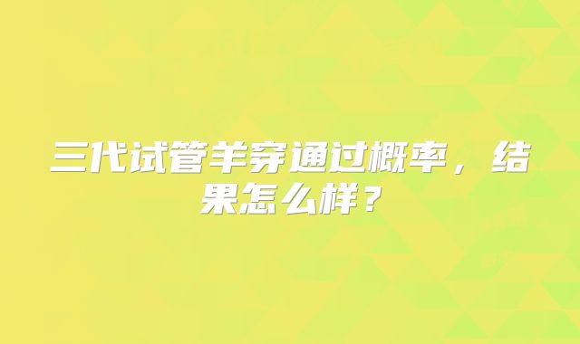三代试管羊穿通过概率，结果怎么样？